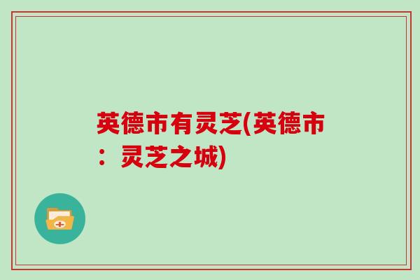 英德市有灵芝(英德市：灵芝之城)