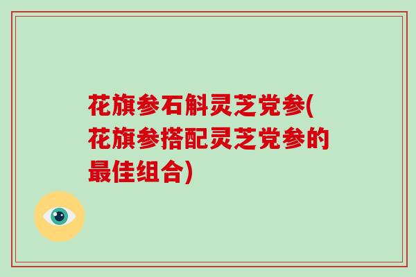 花旗参石斛灵芝党参(花旗参搭配灵芝党参的佳组合) 花旗参石斛灵芝党参(花旗参搭配灵芝党参的佳组合)