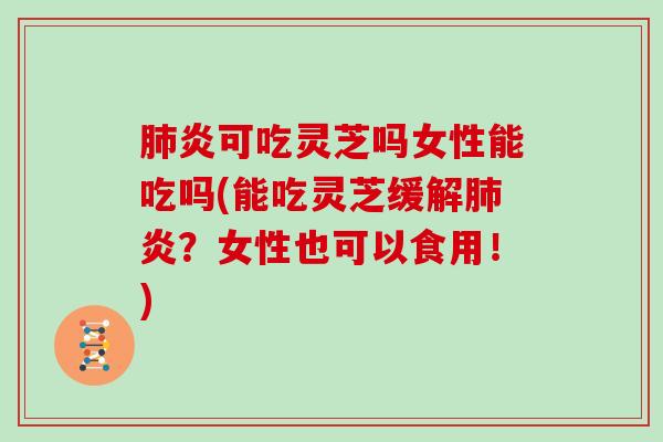 炎可吃灵芝吗女性能吃吗(能吃灵芝缓解炎?女性也可以食用!) 炎可吃灵芝吗女性能吃吗(能吃灵芝缓解炎?女性也可以食用!)
