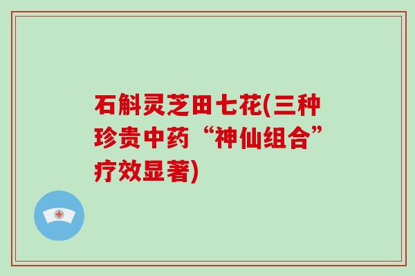 石斛灵芝田七花(三种珍贵“神仙组合”疗效显著)