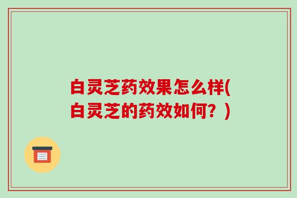 白灵芝果怎么样(白灵芝的如何?) 白灵芝果怎么样(白灵芝的如何?)