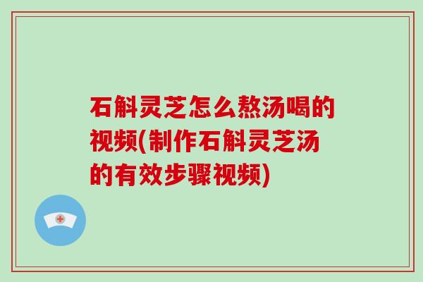 石斛灵芝怎么熬汤喝的视频(制作石斛灵芝汤的有效步骤视频)