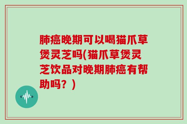 晚期可以喝猫爪草煲灵芝吗(猫爪草煲灵芝饮品对晚期有帮助吗?) 晚期可以喝猫爪草煲灵芝吗(猫爪草煲灵芝饮品对晚期有帮助吗?)
