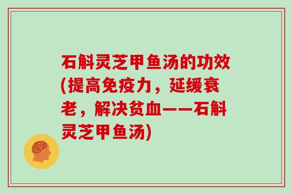 石斛灵芝甲鱼汤的功效(提高免疫力，延缓，解决贫——石斛灵芝甲鱼汤)