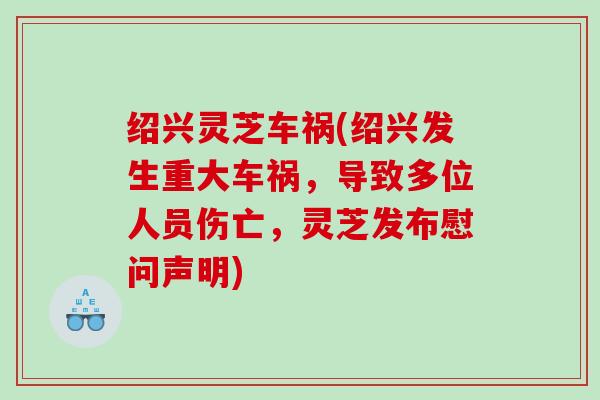 绍兴灵芝车祸(绍兴发生重大车祸,导致多位人员伤亡,灵芝发布慰问声明) 绍兴灵芝车祸(绍兴发生重大车祸,导致多位人员伤亡,灵芝发布慰问声明)