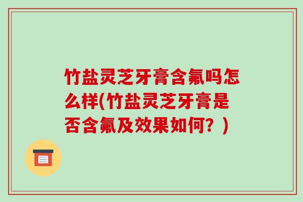 竹盐灵芝牙膏含氟吗怎么样(竹盐灵芝牙膏是否含氟及效果如何?) 竹盐灵芝牙膏含氟吗怎么样(竹盐灵芝牙膏是否含氟及效果如何?)