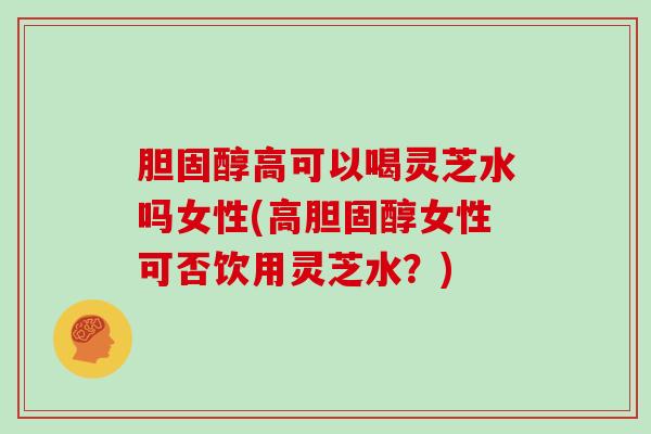 高可以喝灵芝水吗女性(高女性可否饮用灵芝水?) 高可以喝灵芝水吗女性(高女性可否饮用灵芝水?)
