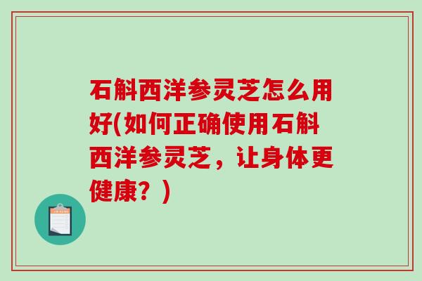 石斛西洋参灵芝怎么用好(如何正确使用石斛西洋参灵芝,让身体更健康?) 石斛西洋参灵芝怎么用好(如何正确使用石斛西洋参灵芝,让身体更健康?)