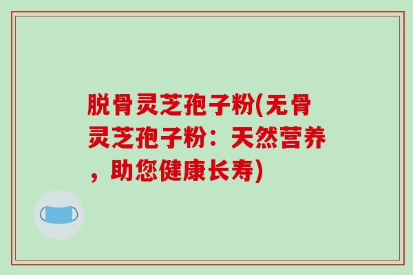 脱骨灵芝孢子粉(无骨灵芝孢子粉:天然营养,助您健康长寿) 脱骨灵芝孢子粉(无骨灵芝孢子粉:天然营养,助您健康长寿)