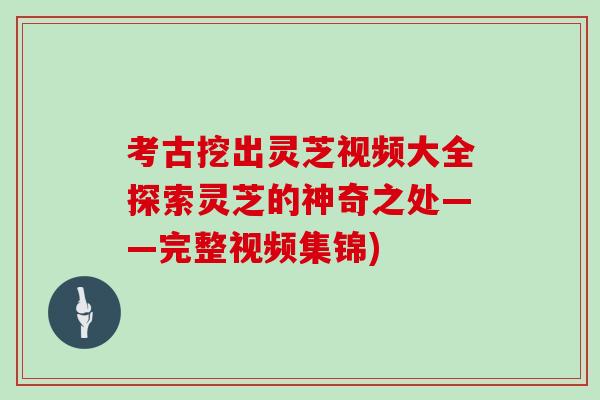 考古挖出灵芝视频大全探索灵芝的神奇之处——完整视频集锦) 考古挖出灵芝视频大全探索灵芝的神奇之处——完整视频集锦)