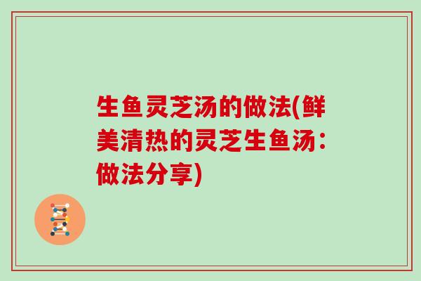 生鱼灵芝汤的做法(鲜美清热的灵芝生鱼汤:做法分享) 生鱼灵芝汤的做法(鲜美清热的灵芝生鱼汤:做法分享)