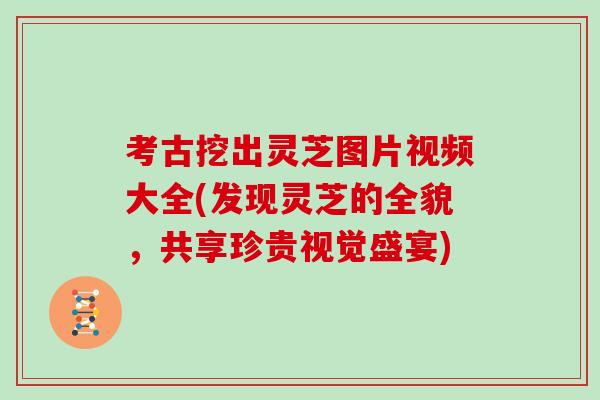 考古挖出灵芝图片视频大全(发现灵芝的全貌,共享珍贵视觉盛宴) 考古挖出灵芝图片视频大全(发现灵芝的全貌,共享珍贵视觉盛宴)