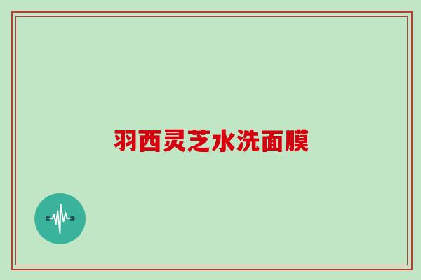 羽西灵芝水洗面膜 羽西灵芝水洗面膜