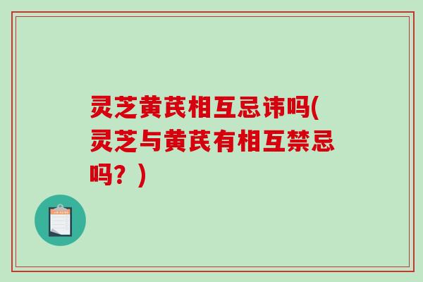 灵芝黄芪相互忌讳吗(灵芝与黄芪有相互禁忌吗?) 灵芝黄芪相互忌讳吗(灵芝与黄芪有相互禁忌吗?)