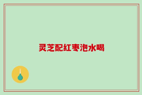 灵芝配红枣泡水喝 灵芝配红枣泡水喝