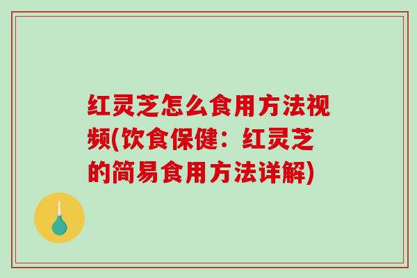 红灵芝怎么食用方法视频(饮食保健:红灵芝的简易食用方法详解) 红灵芝怎么食用方法视频(饮食保健:红灵芝的简易食用方法详解)