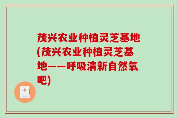 茂兴农业种植灵芝基地(茂兴农业种植灵芝基地——清新自然氧吧) 茂兴农业种植灵芝基地(茂兴农业种植灵芝基地——清新自然氧吧)