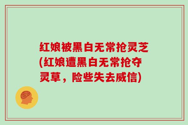 红娘被黑白无常抢灵芝(红娘遭黑白无常抢夺灵草,险些失去威信) 红娘被黑白无常抢灵芝(红娘遭黑白无常抢夺灵草,险些失去威信)