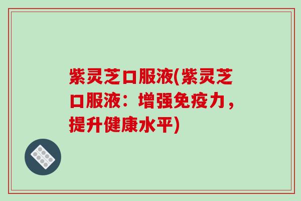 紫灵芝口服液(紫灵芝口服液:增强免疫力,提升健康水平) 紫灵芝口服液(紫灵芝口服液:增强免疫力,提升健康水平)