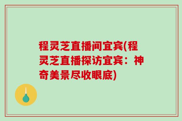 程灵芝直播间宜宾(程灵芝直播探访宜宾:神奇美景尽收眼底) 程灵芝直播间宜宾(程灵芝直播探访宜宾:神奇美景尽收眼底)