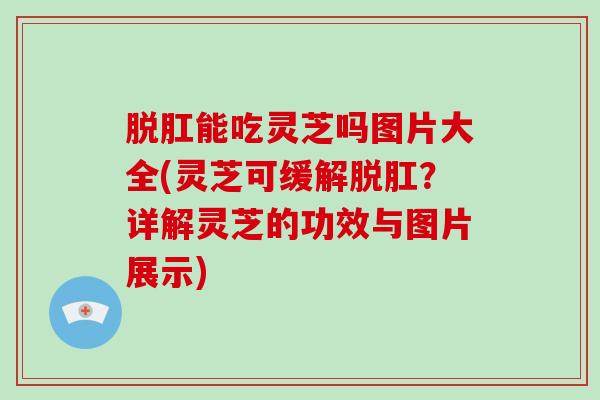 脱肛能吃灵芝吗图片大全(灵芝可缓解脱肛?详解灵芝的功效与图片展示) 脱肛能吃灵芝吗图片大全(灵芝可缓解脱肛?详解灵芝的功效与图片展示)