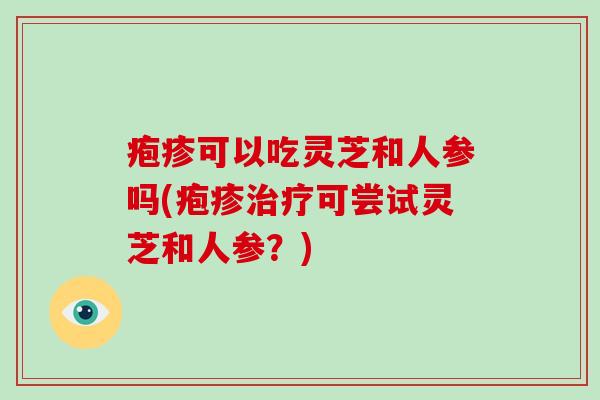 疱疹可以吃灵芝和人参吗(疱疹可尝试灵芝和人参?) 疱疹可以吃灵芝和人参吗(疱疹可尝试灵芝和人参?)