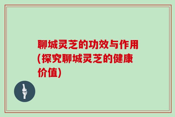 聊城灵芝的功效与作用(探究聊城灵芝的健康价值) 聊城灵芝的功效与作用(探究聊城灵芝的健康价值)