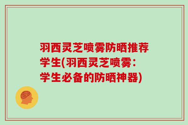 羽西灵芝喷雾防晒推荐学生(羽西灵芝喷雾：学生必备的防晒神器)