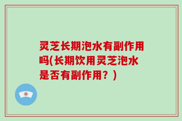 灵芝长期泡水有副作用吗(长期饮用灵芝泡水是否有副作用?) 灵芝长期泡水有副作用吗(长期饮用灵芝泡水是否有副作用?)