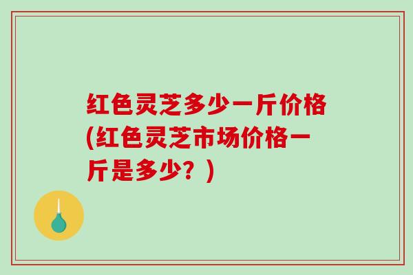 红色灵芝多少一斤价格(红色灵芝市场价格一斤是多少?) 红色灵芝多少一斤价格(红色灵芝市场价格一斤是多少?)
