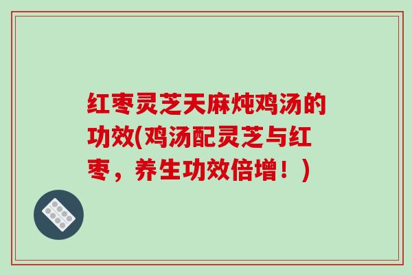 红枣灵芝天麻炖鸡汤的功效(鸡汤配灵芝与红枣,养生功效倍增!) 红枣灵芝天麻炖鸡汤的功效(鸡汤配灵芝与红枣,养生功效倍增!)