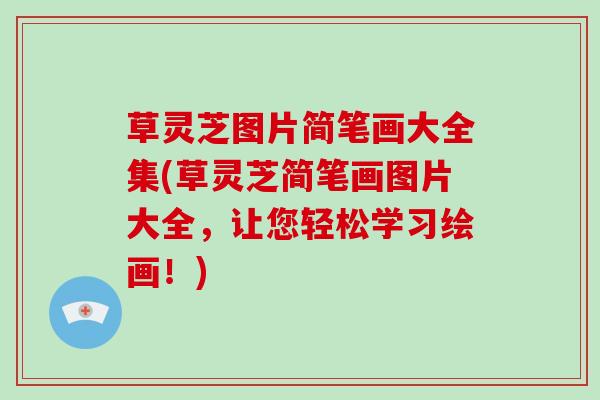 草灵芝图片简笔画大全集(草灵芝简笔画图片大全,让您轻松学习绘画!) 草灵芝图片简笔画大全集(草灵芝简笔画图片大全,让您轻松学习绘画!)