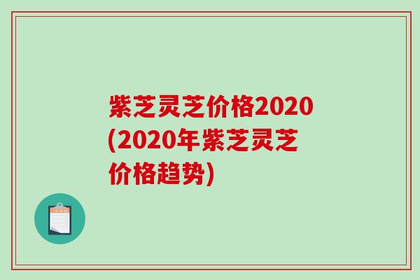 紫芝灵芝价格2020(2020年紫芝灵芝价格趋势) 紫芝灵芝价格2020(2020年紫芝灵芝价格趋势)