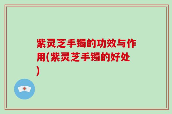 紫灵芝手镯的功效与作用(紫灵芝手镯的好处)