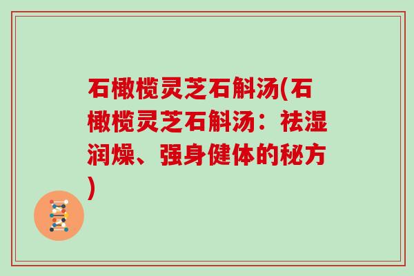 石橄榄灵芝石斛汤(石橄榄灵芝石斛汤:祛湿润燥、强身健体的秘方) 石橄榄灵芝石斛汤(石橄榄灵芝石斛汤:祛湿润燥、强身健体的秘方)