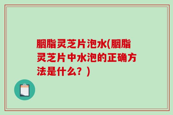 胭脂灵芝片泡水(胭脂灵芝片中水泡的正确方法是什么?) 胭脂灵芝片泡水(胭脂灵芝片中水泡的正确方法是什么?)