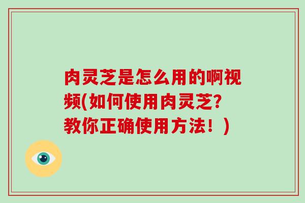 肉灵芝是怎么用的啊视频(如何使用肉灵芝?教你正确使用方法!) 肉灵芝是怎么用的啊视频(如何使用肉灵芝?教你正确使用方法!)