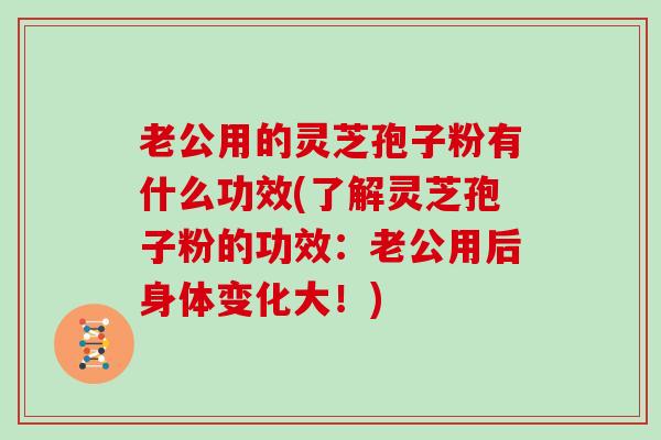 老公用的灵芝孢子粉有什么功效(了解灵芝孢子粉的功效:老公用后身体变化大!) 老公用的灵芝孢子粉有什么功效(了解灵芝孢子粉的功效:老公用后身体变化大!)
