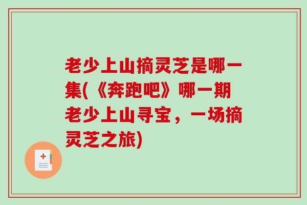 老少上山摘灵芝是哪一集(《奔跑吧》哪一期老少上山寻宝,一场摘灵芝之旅) 老少上山摘灵芝是哪一集(《奔跑吧》哪一期老少上山寻宝,一场摘灵芝之旅)