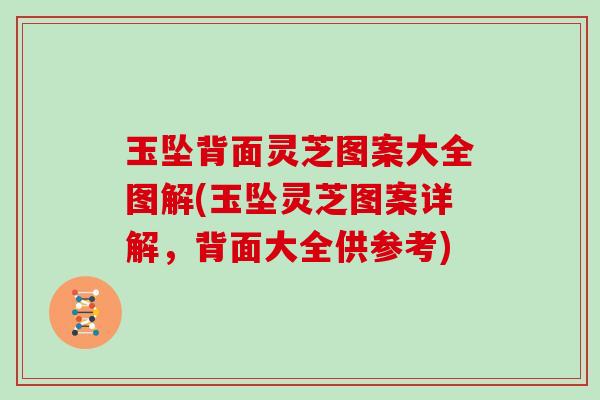玉坠背面灵芝图案大全图解(玉坠灵芝图案详解,背面大全供参考) 玉坠背面灵芝图案大全图解(玉坠灵芝图案详解,背面大全供参考)