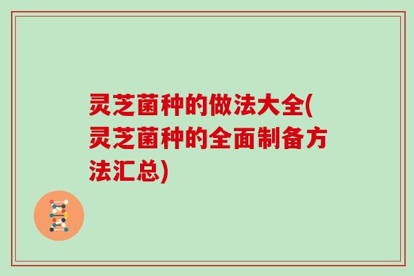 灵芝菌种的做法大全(灵芝菌种的全面制备方法汇总) 灵芝菌种的做法大全(灵芝菌种的全面制备方法汇总)