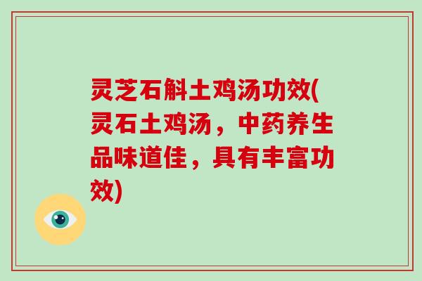 灵芝石斛土鸡汤功效(灵石土鸡汤,养生品味道佳,具有丰富功效) 灵芝石斛土鸡汤功效(灵石土鸡汤,养生品味道佳,具有丰富功效)