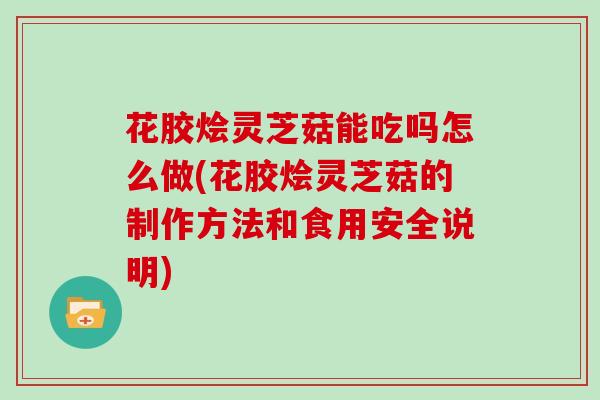 花胶烩灵芝菇能吃吗怎么做(花胶烩灵芝菇的制作方法和食用安全说明)