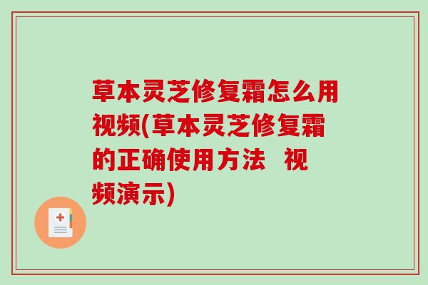 草本灵芝修复霜怎么用视频(草本灵芝修复霜的正确使用方法 视频演示) 草本灵芝修复霜怎么用视频(草本灵芝修复霜的正确使用方法 视频演示)