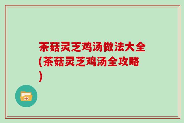茶菇灵芝鸡汤做法大全(茶菇灵芝鸡汤全攻略) 茶菇灵芝鸡汤做法大全(茶菇灵芝鸡汤全攻略)