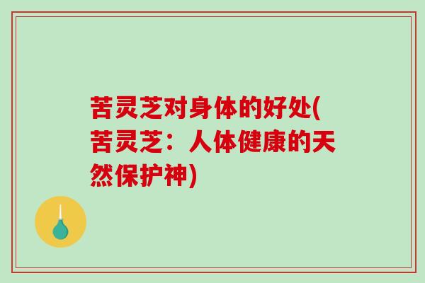 苦灵芝对身体的好处(苦灵芝:人体健康的天然保护神) 苦灵芝对身体的好处(苦灵芝:人体健康的天然保护神)