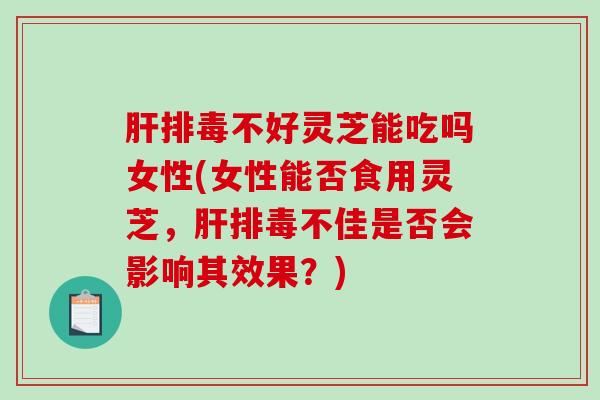不好灵芝能吃吗女性(女性能否食用灵芝,不佳是否会影响其效果?) 不好灵芝能吃吗女性(女性能否食用灵芝,不佳是否会影响其效果?)