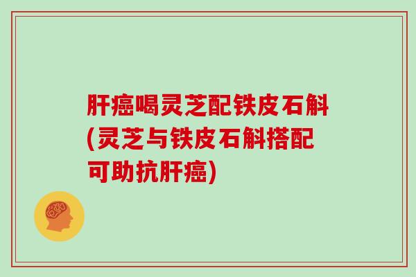 喝灵芝配铁皮石斛(灵芝与铁皮石斛搭配可助抗) 喝灵芝配铁皮石斛(灵芝与铁皮石斛搭配可助抗)