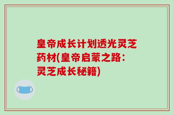 皇帝成长计划透光灵芝药材(皇帝启蒙之路:灵芝成长秘籍) 皇帝成长计划透光灵芝药材(皇帝启蒙之路:灵芝成长秘籍)