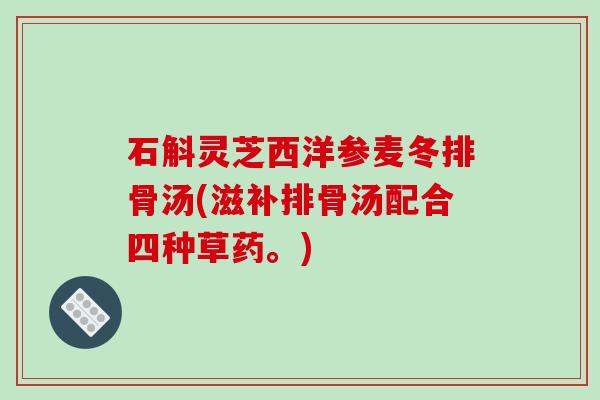 石斛灵芝西洋参麦冬排骨汤(滋补排骨汤配合四种草药。) 石斛灵芝西洋参麦冬排骨汤(滋补排骨汤配合四种草药。)